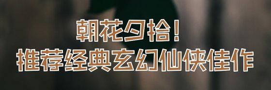 朝花夕拾！推荐经典玄幻仙侠佳作